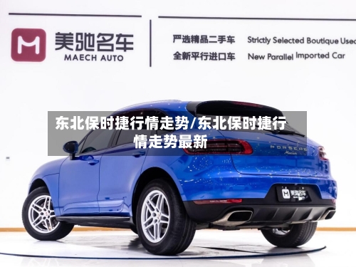 东北保时捷行情走势/东北保时捷行情走势最新