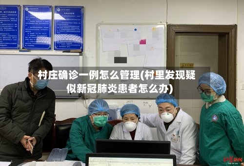 村庄确诊一例怎么管理(村里发现疑似新冠肺炎患者怎么办)-第2张图片
