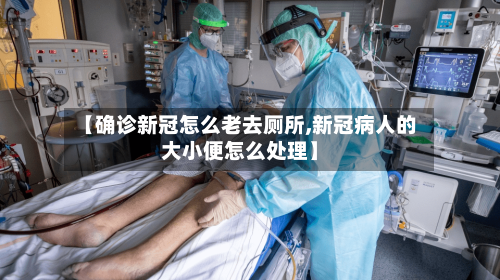 【确诊新冠怎么老去厕所,新冠病人的大小便怎么处理】-第3张图片