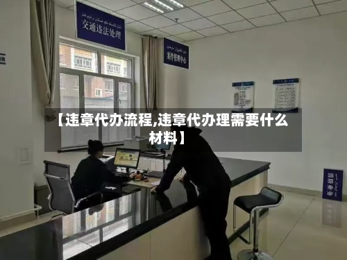 【违章代办流程,违章代办理需要什么材料】