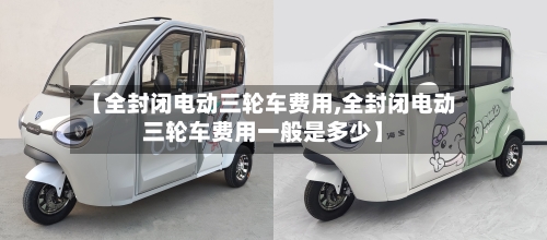 【全封闭电动三轮车费用,全封闭电动三轮车费用一般是多少】