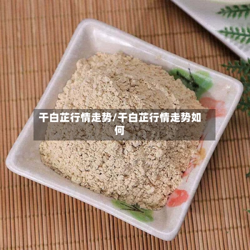 干白芷行情走势/干白芷行情走势如何