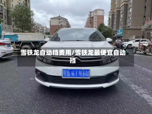 雪铁龙自动挡费用/雪铁龙最便宜自动挡