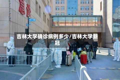 吉林大学确诊病例多少/吉林大学新冠-第2张图片
