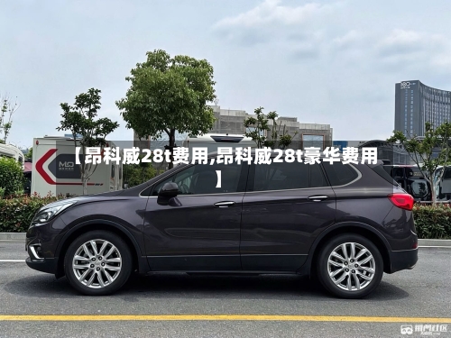 【昂科威28t费用,昂科威28t豪华费用】