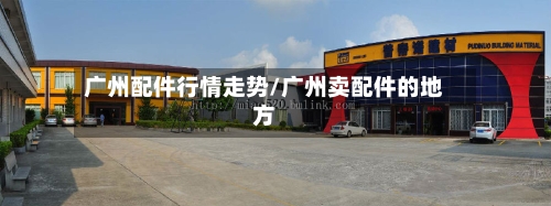 广州配件行情走势/广州卖配件的地方-第2张图片