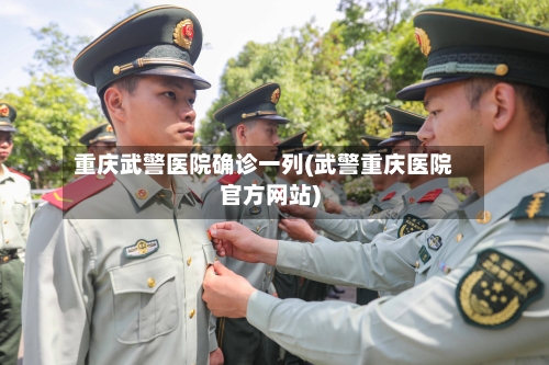 重庆武警医院确诊一列(武警重庆医院官方网站)-第2张图片