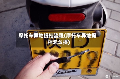 摩托车异地提档流程(摩托车异地提档怎么提)