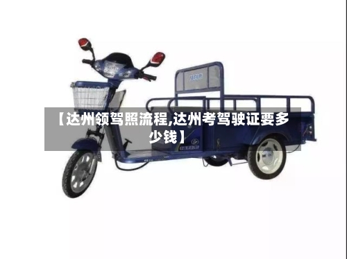 【达州领驾照流程,达州考驾驶证要多少钱】-第2张图片