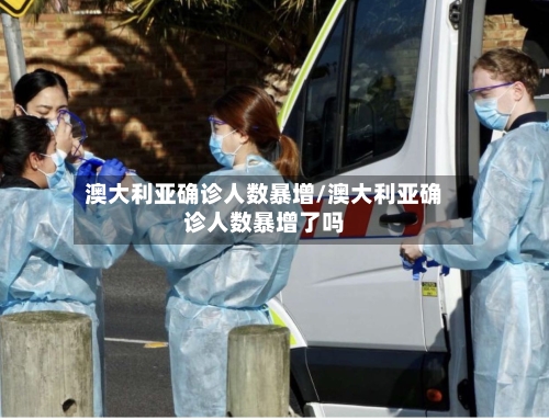澳大利亚确诊人数暴增/澳大利亚确诊人数暴增了吗