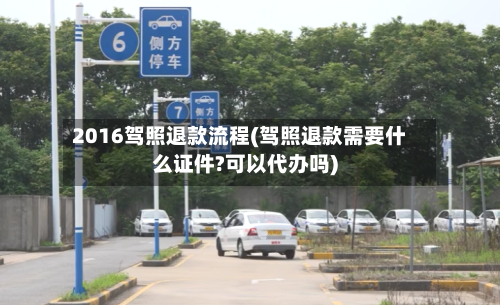 2016驾照退款流程(驾照退款需要什么证件?可以代办吗)