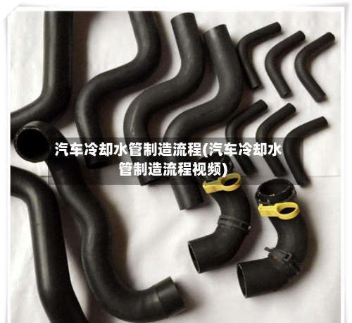 汽车冷却水管制造流程(汽车冷却水管制造流程视频)