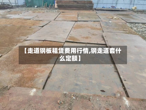 【走道钢板租赁费用行情,钢走道套什么定额】-第3张图片