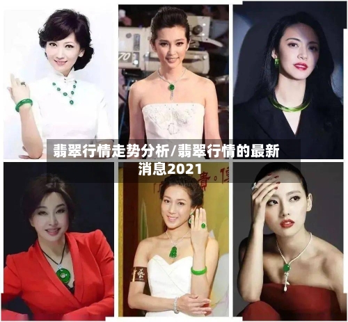 翡翠行情走势分析/翡翠行情的最新消息2021