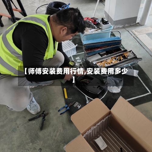 【师傅安装费用行情,安装费用多少】