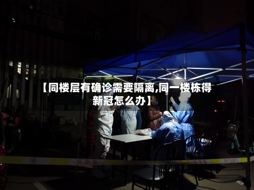 【同楼层有确诊需要隔离,同一楼栋得新冠怎么办】-第3张图片